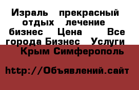 Израль - прекрасный  отдых - лечение - бизнес  › Цена ­ 1 - Все города Бизнес » Услуги   . Крым,Симферополь